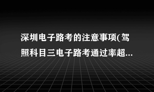 深圳电子路考的注意事项(驾照科目三电子路考通过率超50%)