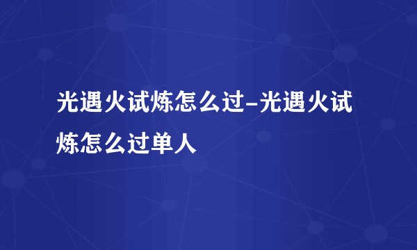 光遇火试炼怎么过-光遇火试炼怎么过单人