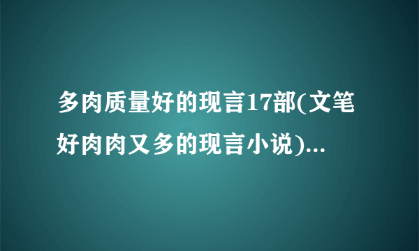 多肉质量好的现言17部(文笔好肉肉又多的现言小说)-飞外网