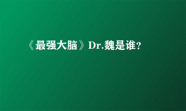 《最强大脑》Dr.魏是谁？