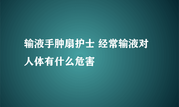 输液手肿扇护士 经常输液对人体有什么危害