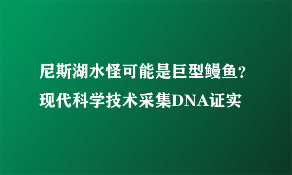 尼斯湖水怪可能是巨型鳗鱼？现代科学技术采集DNA证实