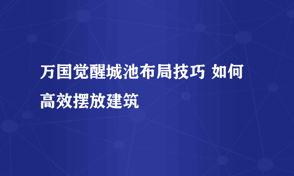 万国觉醒城池布局技巧 如何高效摆放建筑