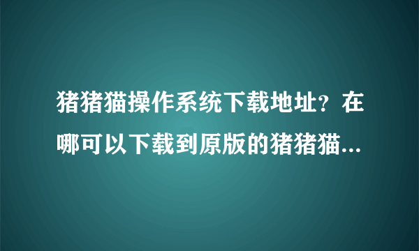 猪猪猫操作系统下载地址？在哪可以下载到原版的猪猪猫操作系统啊，有免费下载的网站吗