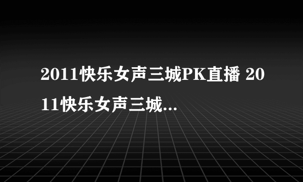 2011快乐女声三城PK直播 2011快乐女声三城PK赛视频直播