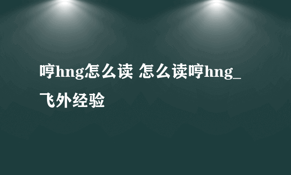 哼hng怎么读 怎么读哼hng_飞外经验