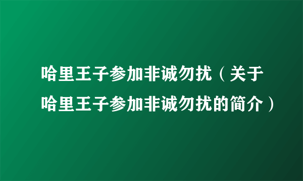 哈里王子参加非诚勿扰（关于哈里王子参加非诚勿扰的简介）