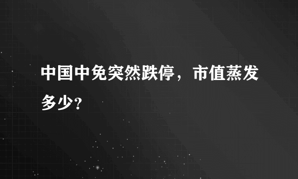 中国中免突然跌停，市值蒸发多少？