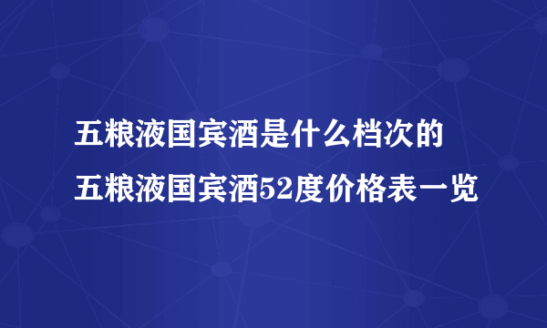 五粮液国宾酒是什么档次的 五粮液国宾酒52度价格表一览