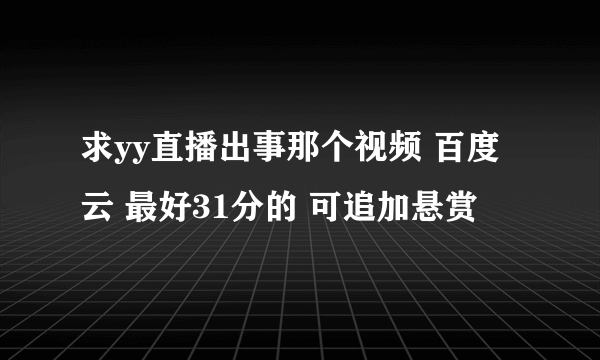 求yy直播出事那个视频 百度云 最好31分的 可追加悬赏