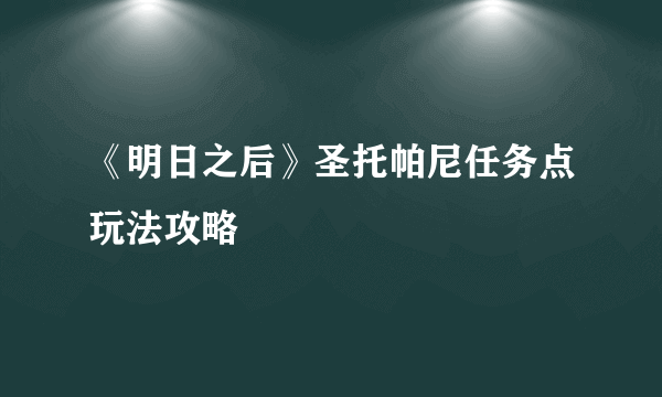 《明日之后》圣托帕尼任务点玩法攻略