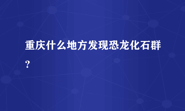 重庆什么地方发现恐龙化石群？