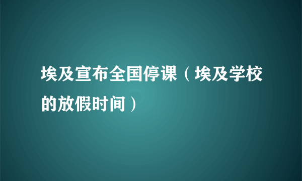 埃及宣布全国停课（埃及学校的放假时间）