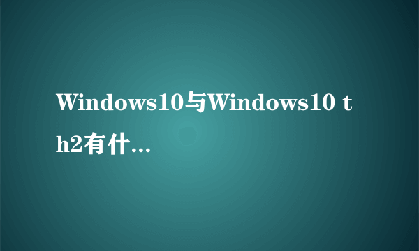 Windows10与Windows10 th2有什么区别？