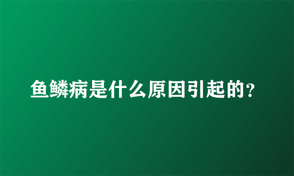 鱼鳞病是什么原因引起的？