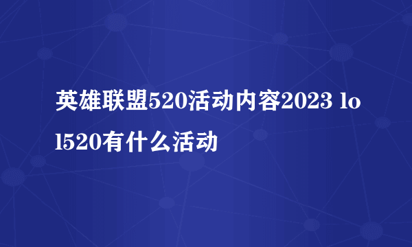 英雄联盟520活动内容2023 lol520有什么活动