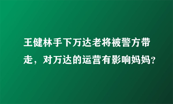 王健林手下万达老将被警方带走，对万达的运营有影响妈妈？