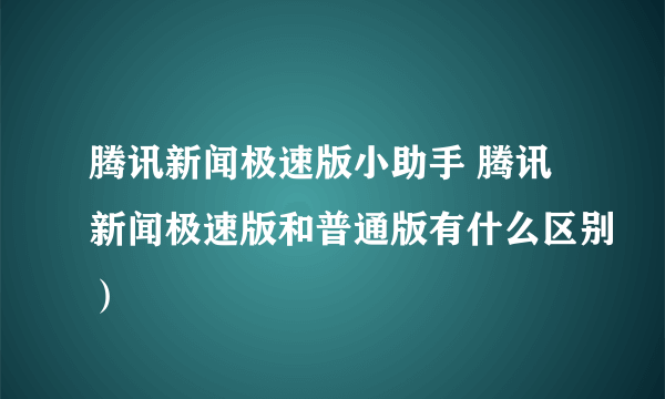 腾讯新闻极速版小助手 腾讯新闻极速版和普通版有什么区别）