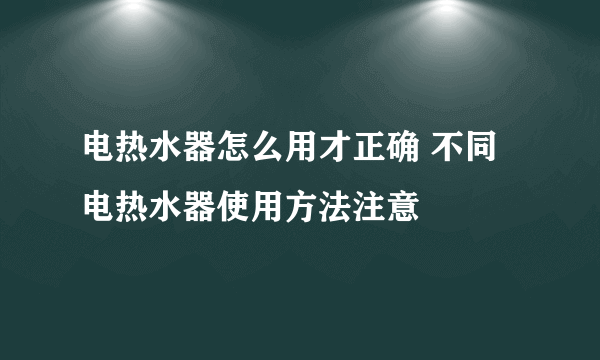 电热水器怎么用才正确 不同电热水器使用方法注意