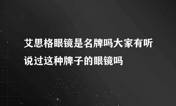 艾思格眼镜是名牌吗大家有听说过这种牌子的眼镜吗