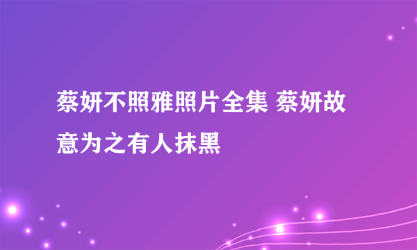 蔡妍不照雅照片全集 蔡妍故意为之有人抹黑