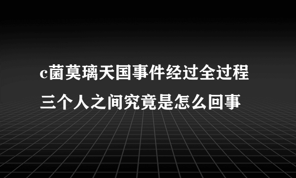 c菌莫璃天国事件经过全过程 三个人之间究竟是怎么回事