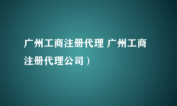 广州工商注册代理 广州工商注册代理公司）