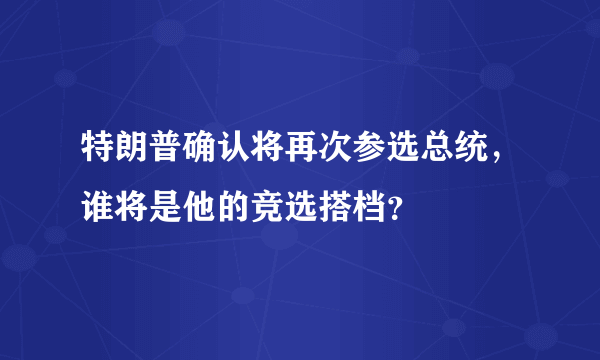 特朗普确认将再次参选总统，谁将是他的竞选搭档？