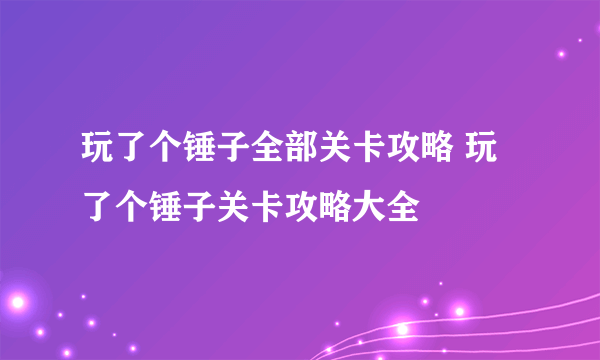 玩了个锤子全部关卡攻略 玩了个锤子关卡攻略大全