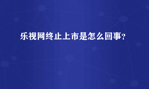 乐视网终止上市是怎么回事？