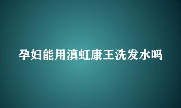 孕妇能用滇虹康王洗发水吗