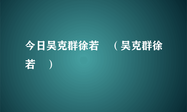 今日吴克群徐若瑄（吴克群徐若瑄）