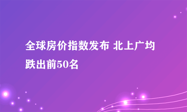 全球房价指数发布 北上广均跌出前50名