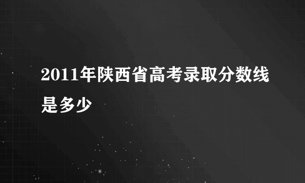 2011年陕西省高考录取分数线是多少