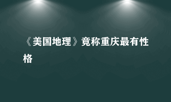 《美国地理》竟称重庆最有性格