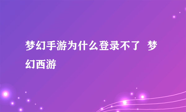 梦幻手游为什么登录不了  梦幻西游