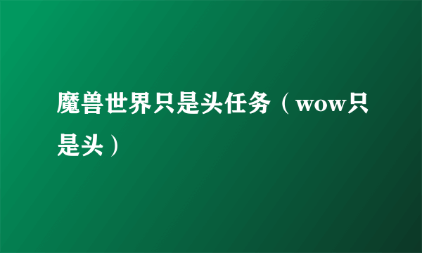 魔兽世界只是头任务（wow只是头）