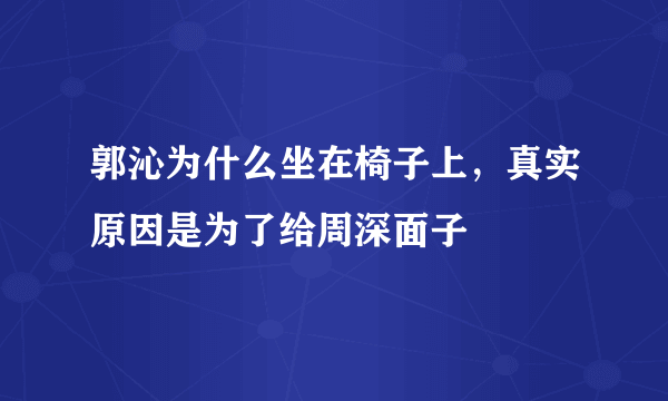 郭沁为什么坐在椅子上，真实原因是为了给周深面子