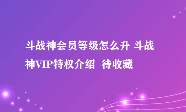 斗战神会员等级怎么升 斗战神VIP特权介绍  待收藏