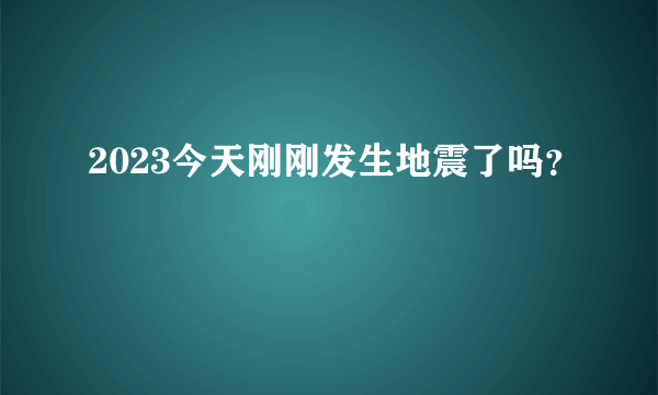 2023今天刚刚发生地震了吗？