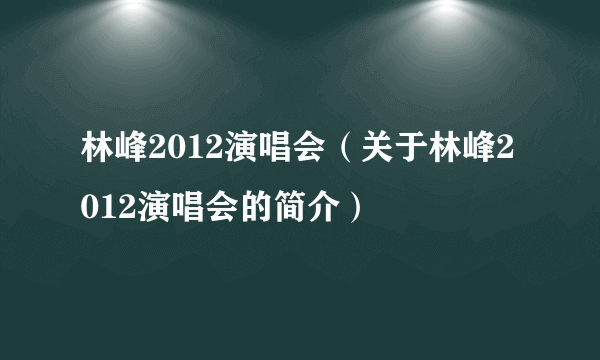 林峰2012演唱会（关于林峰2012演唱会的简介）