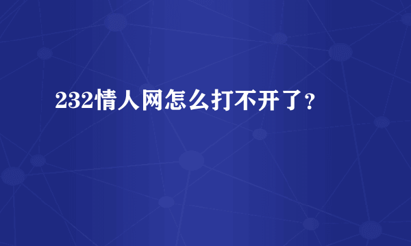 232情人网怎么打不开了？