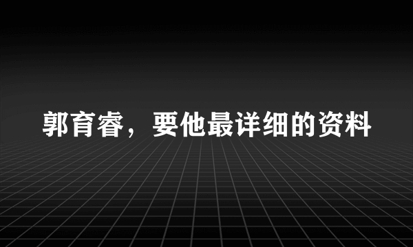 郭育睿，要他最详细的资料