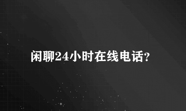 闲聊24小时在线电话？