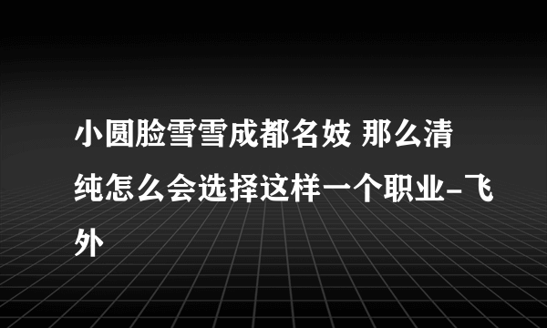 小圆脸雪雪成都名妓 那么清纯怎么会选择这样一个职业-飞外