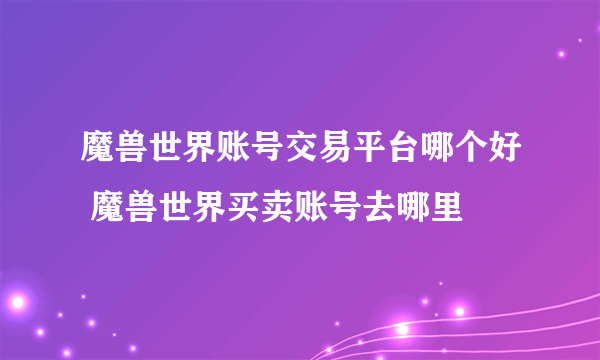 魔兽世界账号交易平台哪个好 魔兽世界买卖账号去哪里