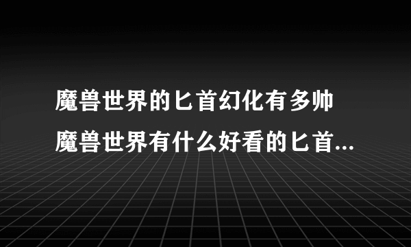 魔兽世界的匕首幻化有多帅 魔兽世界有什么好看的匕首  知识库