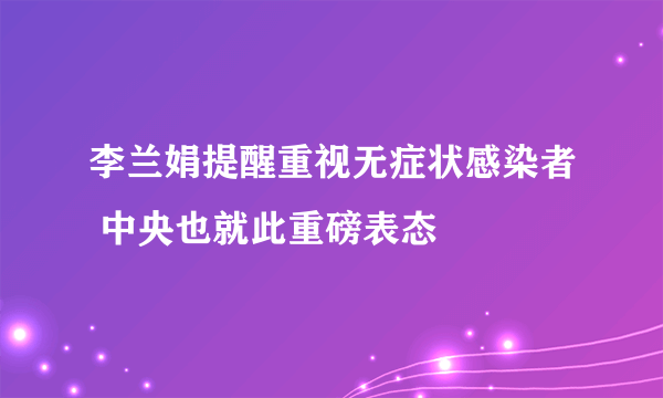 李兰娟提醒重视无症状感染者 中央也就此重磅表态