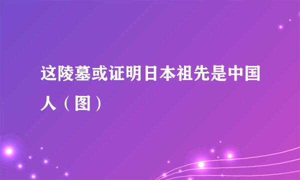 这陵墓或证明日本祖先是中国人（图）