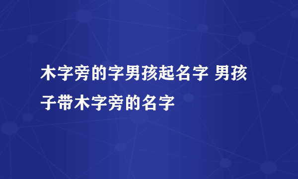 木字旁的字男孩起名字 男孩子带木字旁的名字